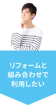 リフォームと組み合わせで利用したい